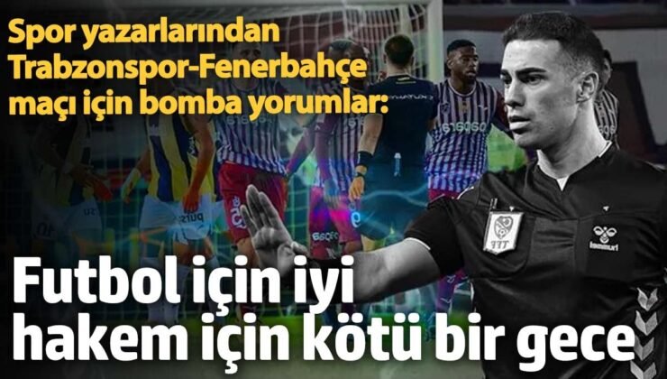 Spor yazarlarından Trabzonspor-Fenerbahçe maçı için bomba yorumlar: Futbol için iyi, hakem için kötü bir geceydi