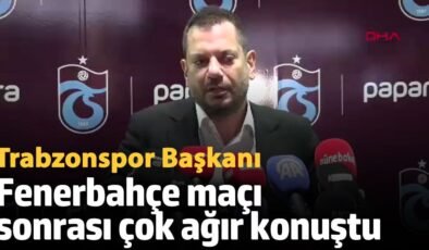 Trabzonspor Başkanı, Fenerbahçe maçı sonrası çok ağır konuştu